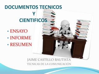 JAIME CASTILLO BAUTISTA
TECNICAS DE LA COMUNICACIÓN
DOCUMENTOS TECNICOS
Y
CIENTIFICOS
• ENSAYO
• INFORME
• RESUMEN
 