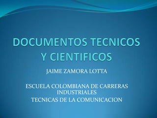 DOCUMENTOS TECNICOS Y CIENTIFICOS JAIME ZAMORA LOTTA ESCUELA COLOMBIANA DE CARRERAS INDUSTRIALES TECNICAS DE LA COMUNICACION 