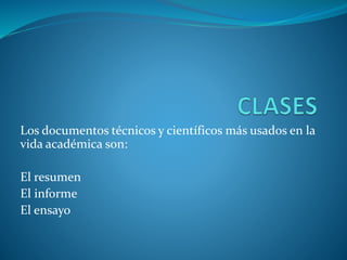 Los documentos técnicos y científicos más usados en la
vida académica son:
El resumen
El informe
El ensayo
 
