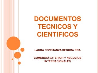 DOCUMENTOS
TECNICOS Y
CIENTIFICOS
LAURA CONSTANZA SEGURA ROA
COMERCIO EXTERIOR Y NEGOCIOS
INTERNACIONALES
 