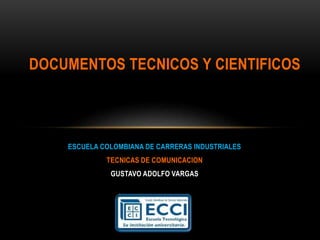 ESCUELA COLOMBIANA DE CARRERAS INDUSTRIALES
TECNICAS DE COMUNICACION
GUSTAVO ADOLFO VARGAS
DOCUMENTOS TECNICOS Y CIENTIFICOS
 