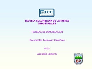 ESCUELA COLOMBIANA DE CARRERAS
INDUSTRIALES
TECNICAS DE COMUNICACION
Documentos Técnicos y Científicos
Autor
Luís Darío Gómez C.
 