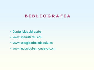 B I B L I O G R A F I A
 Contenidos del corte
 www.spanish.fau.edu
 www.usergioarboleda.edu.co
 www.leopoldobarrionuevo.com
 