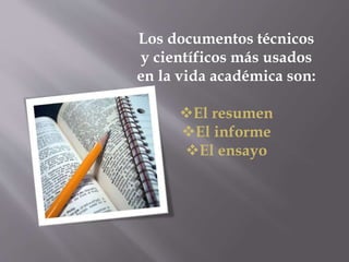 Los documentos técnicos
y científicos más usados
en la vida académica son:
El resumen
El informe
El ensayo
 