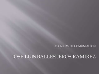 TECNICAS DE COMUNIACION
JOSE LUIS BALLESTEROS RAMIREZ
 