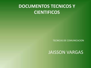 JAISSON VARGAS
TECNICAS DE COMUNICACION
DOCUMENTOS TECNICOS Y
CIENTIFICOS
 