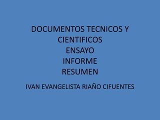 DOCUMENTOS TECNICOS Y
CIENTIFICOS
ENSAYO
INFORME
RESUMEN
IVAN EVANGELISTA RIAÑO CIFUENTES
 