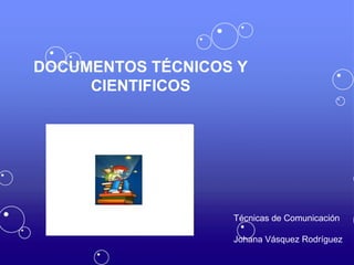 Técnicas de Comunicación
Johana Vásquez Rodríguez
DOCUMENTOS TÉCNICOS Y
CIENTIFICOS
 