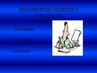 DOCUMENTOS TECNICOS Y
CIENTIFICOS
• EL RESUMEN
• EL INFORME
• EL ENSAYO
 