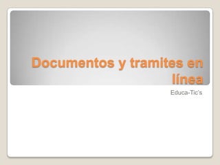 Documentos y tramites en
línea
Educa-Tic’s

 