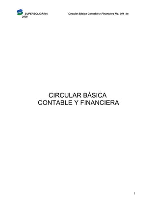 SUPERSOLIDARIA   Circular Básica Contable y Financiera No. 004 de
2008




           CIRCULAR BÁSICA
         CONTABLE Y FINANCIERA




                                                                      1
 
