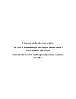 O sistema nervoso é o sistema mais complexo.
Tem função de receber informações sobre variações internas e externas e
produzir respostas a essas variações
Possui as funções superiores: memória, aprendizado, intelecto, pensamento,
personalidade.
 