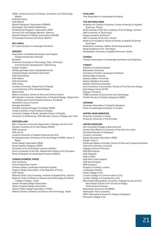 21
MONTREAL DESIGN DECLARATION 15
ESNE, University School of Design, Innovation and Technology,
Madrid
IxDA Barcelona
IxDA Madrid
Madrid Designers’ Association (DIMAD)
Mondragon Goi Eskola Politeknikoa
Professional Designers’ Association (ADP)
School of Art and Design Barreira, Valencia
Spanish Network of Design Associations (READ)
Universidad Francisco de Vitoria, Madrid
SRI LANKA
Sri Lanka Society of Landscape Architects
SWEDEN
Association of Swedish Illustrators and Graphic
Designers/Svenska Tecknare
Boverket
Chalmers University of Technology, Dept. of Product
and Production Development, Gothenburg
Design Sweden
Göteborgs Stads Stad, Fastighetskontoret
Industrial Design Konstfack Stockholm
IxDA Gothenburg
IxDA Malmo
IxDA Stockholm
IxDA Umea
Linnaeus University, Department of Design
Lund University (LTH), Industrial Design
Malmö Stad
Malmö University, School of Arts and Communication
Mid Sweden University, Department of Industrial Design, Department
of Media and Communication Science, Sundsvall
Stockholm County Council
Sveriges Arkitekter
Swedish Industrial Design Foundation (SVID)
Umeå University, Umeå Institute of Design
University College of Borås, Swedish School of Textiles
University of Gothenburg, HDK Steneby, School of Design and Craft
SWITZERLAND
Bern University of the Arts Department of Design and Fine Arts
Genève University of Art and Design (HEAD)
IxDA Lausanne
IxDA Zurich
Lucerne University of Applied Sciences and Arts
Nordwestschweiz, University of Art and Design (FHNW), Aarau &
Basel
Swiss Design Association (SDA)
Swiss Graphic Designers (SDG)
University of Art and Design Lausanne (ECAL)
Zürich University of the Arts, Department Design & Art Education
Swiss Federation of Landscape Architects (BSLA)
TAIWAN (CHINESE TAIPEI)
Asia University
China Productivity Center
Chinese Taiwan Landscape Architects Society
Graphic Design Association of the Republic of China
IxDA Taiwan
National Chiao Tung University, Institute of Applied Arts, Hsinchu
National Yunlin University of Science and Technology (YunTech),
College of Design, Yunlin
Taiwan Amoeba Design Association
Taiwan Graphic Design Association
Taiwan Poster Design Association (TPDA)
National Taiwan University of Science and Technology, Taipei
THAILAND
Thai Association of Landscape Architects
THE NETHERLANDS
Academy for Creative Industries, Fontys University of Applied
Sciences, Tilburg
ArtEZ Institute of the Arts, Academy of Art & Design, Arnhem
Delft University of Technology
Design Academy Eindhoven
HKU University of the Arts, Utrecht
Minerva Art Academy, Hanze University of Applied Sciences
Groningen
Rotterdam University, Willem de Kooning Academy
Royal Academy of Art, The Hague
Windesheim University of Applied Sciences, Zwolle
TUNISIA
Tunisian Association of Landscape Architects and Engineers
TURKEY
Anadolu University Eskisehir
Bahcesehir University
Chamber of Turkish Landscape Architects
Istanbul Bilgi University
Istanbul Gelisim University
Istanbul Medipol University
Istanbul Technical University
Izmir University of Economics, Faculty of Fine Arts and Design
Kale Design Centre (KTM)
Özyegin University
TOBB University of Economics and Technology
Turkish Society of Graphic Designers (GMK)
UKRAINE
Ukrainian Association of Graphic Designers
Guild of Landscape Architects of Ukraine
UNITED ARAB EMIRATES
American University in Dubai
American University in the Emirates
UNITED KINGDOM
Arts University College at Bournemouth
Central Saint Martins | University of the Arts of London
Chartered Society of Designers
Coventry University
Design Business Association (DBA)
Design Council
Edinburgh Napier University, School of Arts and Creative Industries
Falmouth University, Cornwall
Glasgow School of the Arts
IxDA Birmingham
IxDA Glasgow
IxDA London
IxDA North East England
IxDA Northampton
IxDA Scotland
Kingston University London
Landscape Institute
Leeds College of Art
London College of Communication (LCC)
London College of Contemporary Arts
Manchester Metropolitan University, Hollings Faculty and the
Manchester School of Art School of Design,
Northumbria University
Manchester School of Art (MMU)
Nottingham Trent University
PDR—International Centre for Design & Research
Plymouth College of Art
 