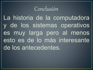 Conclusión.
La historia de la computadora
y de los sistemas operativos
es muy larga pero al menos
esto es de lo más interesante
de los antecedentes.
 