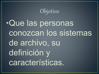 •Que las personas
conozcan los sistemas
de archivo, su
definición y
características.
 