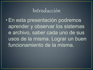• En esta presentación podremos
aprender y observar los sistemas
e archivo, saber cada uno de sus
usos de la misma. Lograr un buen
funcionamiento de la misma.
 