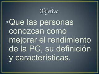 •Que las personas
conozcan como
mejorar el rendimiento
de la PC, su definición
y características.
 