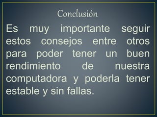 Conclusión.
Es muy importante seguir
estos consejos entre otros
para poder tener un buen
rendimiento de nuestra
computadora y poderla tener
estable y sin fallas.
 