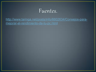 http://www.taringa.net/posts/info/6602634/Consejos-para-
mejorar-el-rendimiento-de-tu-pc.html
 