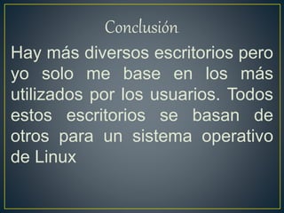 Conclusión.
Hay más diversos escritorios pero
yo solo me base en los más
utilizados por los usuarios. Todos
estos escritorios se basan de
otros para un sistema operativo
de Linux
 