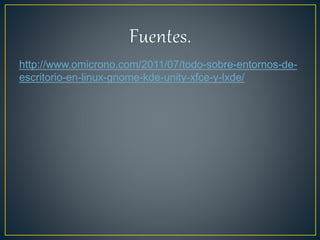 http://www.omicrono.com/2011/07/todo-sobre-entornos-de-
escritorio-en-linux-gnome-kde-unity-xfce-y-lxde/
 
