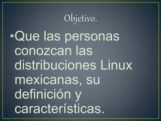 •Que las personas
conozcan las
distribuciones Linux
mexicanas, su
definición y
características.
 