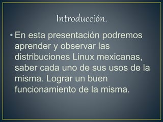 • En esta presentación podremos
aprender y observar las
distribuciones Linux mexicanas,
saber cada uno de sus usos de la
misma. Lograr un buen
funcionamiento de la misma.
 