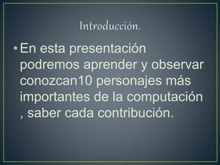 •En esta presentación
podremos aprender y observar
conozcan10 personajes más
importantes de la computación
, saber cada contribución.
 