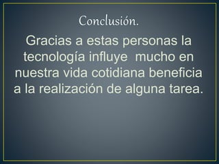 Gracias a estas personas la
tecnología influye mucho en
nuestra vida cotidiana beneficia
a la realización de alguna tarea.
 