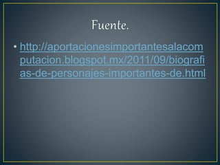 • http://aportacionesimportantesalacom
putacion.blogspot.mx/2011/09/biografi
as-de-personajes-importantes-de.html
 