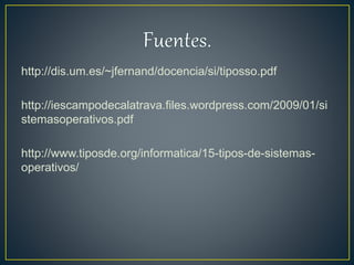 http://dis.um.es/~jfernand/docencia/si/tiposso.pdf
http://iescampodecalatrava.files.wordpress.com/2009/01/si
stemasoperativos.pdf
http://www.tiposde.org/informatica/15-tipos-de-sistemas-
operativos/
 