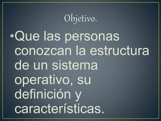 •Que las personas
conozcan la estructura
de un sistema
operativo, su
definición y
características.
 
