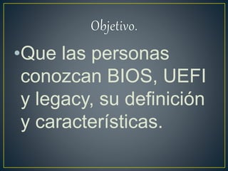 •Que las personas
conozcan BIOS, UEFI
y legacy, su definición
y características.
 