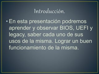 • En esta presentación podremos
aprender y observar BIOS, UEFI y
legacy, saber cada uno de sus
usos de la misma. Lograr un buen
funcionamiento de la misma.
 