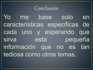 Conclusión.
Yo me base solo en
características especificas de
cada uno y esperando que
sirva esta pequeña
información que no es tan
tediosa como otros temas.
 