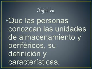 •Que las personas
conozcan las unidades
de almacenamiento y
periféricos, su
definición y
características.
 