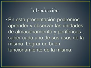 • En esta presentación podremos
aprender y observar las unidades
de almacenamiento y periféricos ,
saber cada uno de sus usos de la
misma. Lograr un buen
funcionamiento de la misma.
 