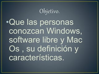 •Que las personas
conozcan Windows,
software libre y Mac
Os , su definición y
características.
 