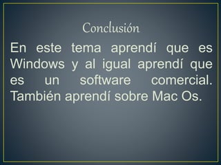 Conclusión.
En este tema aprendí que es
Windows y al igual aprendí que
es un software comercial.
También aprendí sobre Mac Os.
 