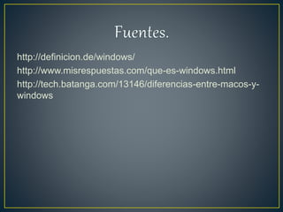 http://definicion.de/windows/
http://www.misrespuestas.com/que-es-windows.html
http://tech.batanga.com/13146/diferencias-entre-macos-y-
windows
 