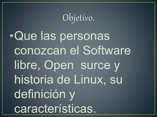 •Que las personas
conozcan el Software
libre, Open surce y
historia de Linux, su
definición y
características.
 
