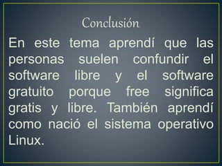 Conclusión.
En este tema aprendí que las
personas suelen confundir el
software libre y el software
gratuito porque free significa
gratis y libre. También aprendí
como nació el sistema operativo
Linux.
 