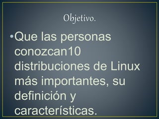 •Que las personas
conozcan10
distribuciones de Linux
más importantes, su
definición y
características.
 