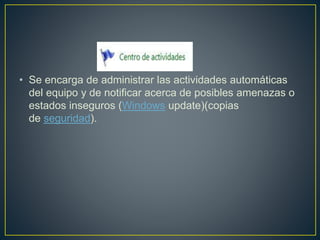 • Se encarga de administrar las actividades automáticas
del equipo y de notificar acerca de posibles amenazas o
estados inseguros (Windows update)(copias
de seguridad).
 