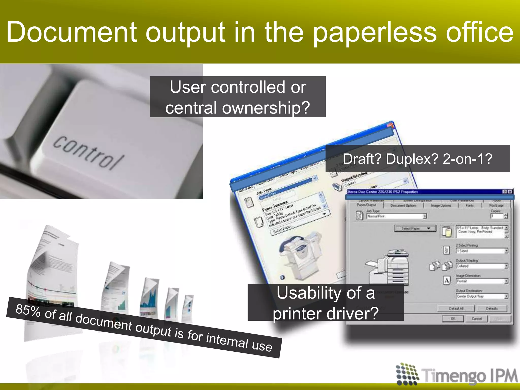 Document output in the paperless office
            User controlled or
            central ownership?

                                  Draft? Duplex? 2-on-1?




                         Usability of a
                         printer driver?
 