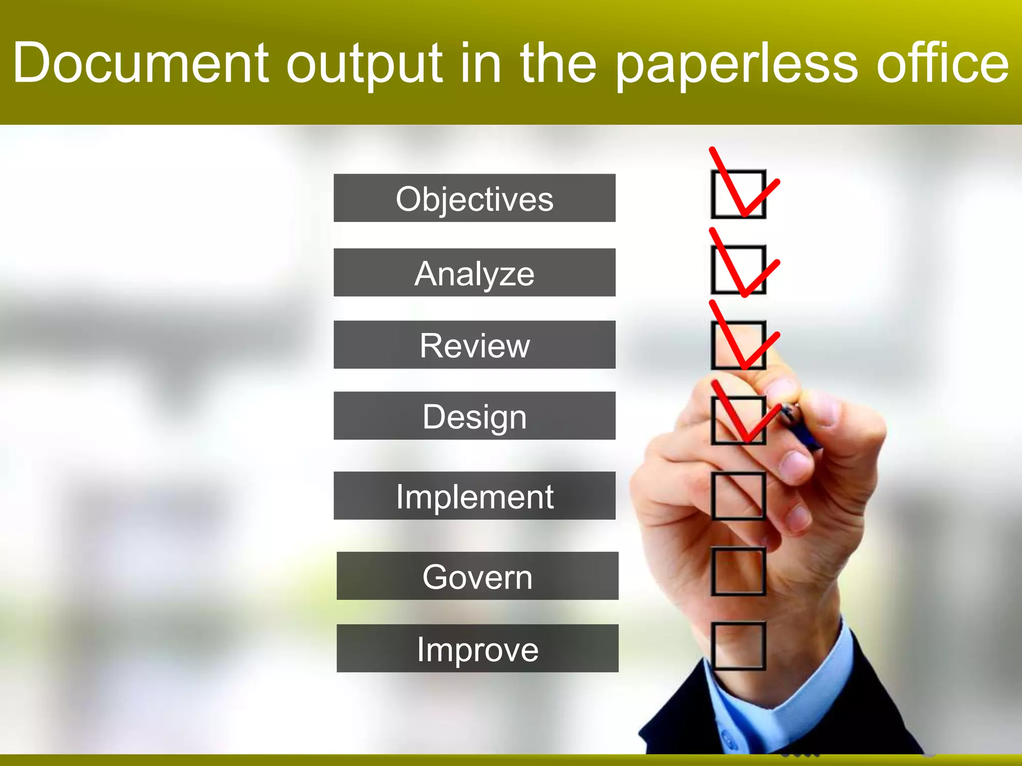 Document output in the paperless office

              Objectives

               Analyze

               Review

                Design

              Implement

                Govern

               Improve
 