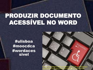 PRODUZIR DOCUMENTO
ACESSÍVEL NO WORD
#ulisboa
#moocdca
#wordaces
sivel
Fonte: http://redeglobo.globo.com/globociencia/noticia/2013/06/sites-
acessiveis-permitem-que-pessoas-com-deficiencia-usem-web.html
 