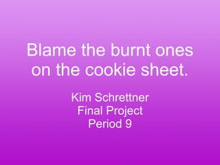 Blame the burnt ones on the cookie sheet. Kim Schrettner Final Project Period 9 