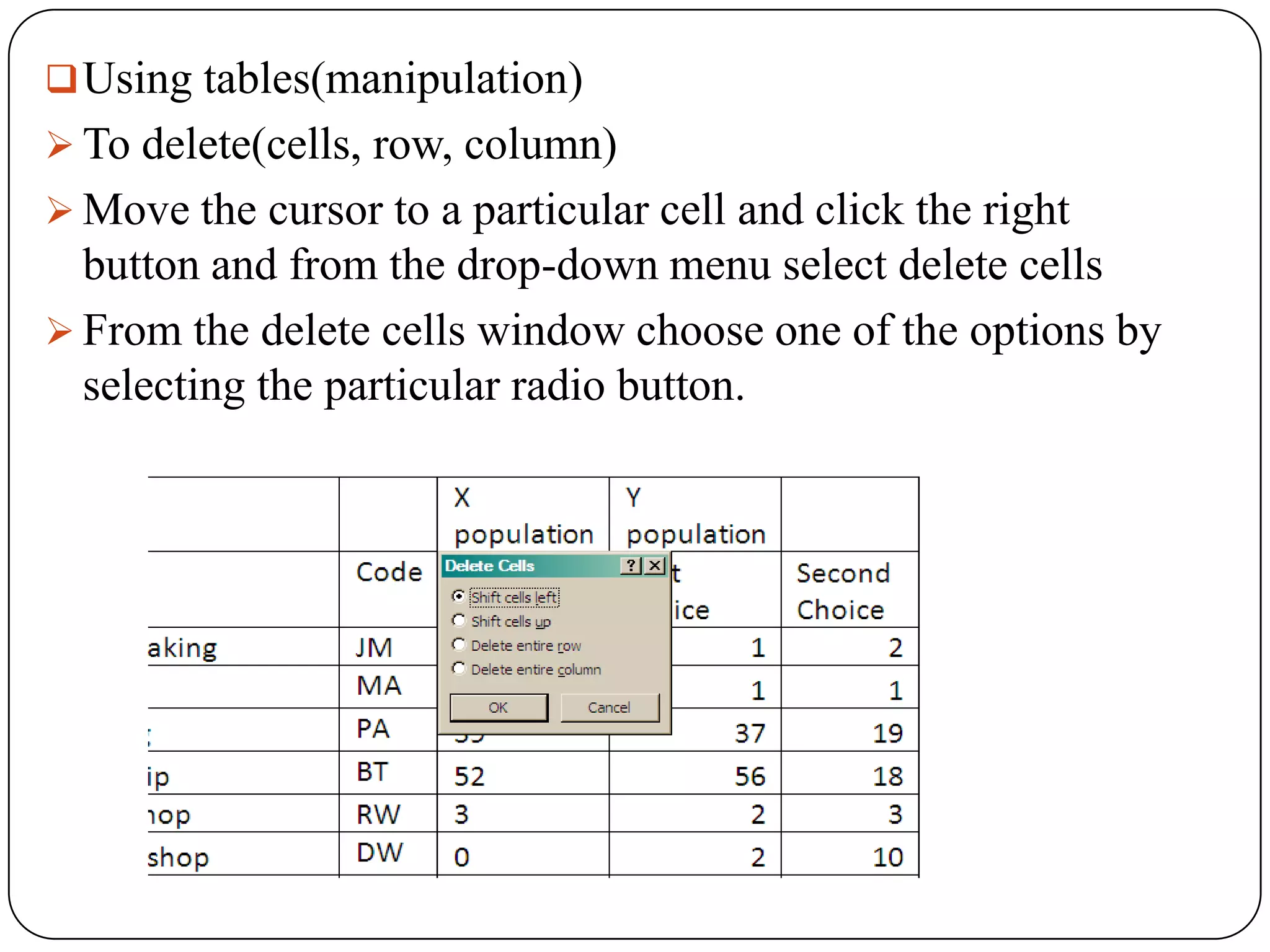  Using tables(manipulation)
 To delete(cells, row, column)
 Move the cursor to a particular cell and click the right
  button and from the drop-down menu select delete cells
 From the delete cells window choose one of the options by
  selecting the particular radio button.
 