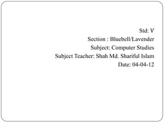 Std: Ѵ
             Section : Bluebell/Lavender
              Subject: Computer Studies
Subject Teacher: Shah Md. Shariful Islam
                          Date: 04-04-12
 